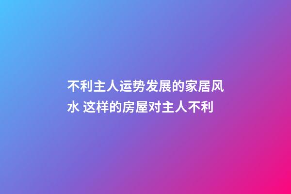 不利主人运势发展的家居风水 这样的房屋对主人不利